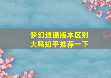 梦幻逍遥版本区别大吗知乎推荐一下