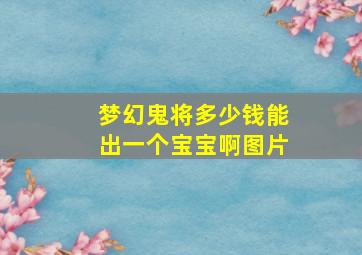 梦幻鬼将多少钱能出一个宝宝啊图片