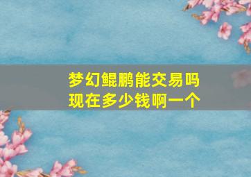 梦幻鲲鹏能交易吗现在多少钱啊一个