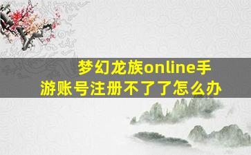 梦幻龙族online手游账号注册不了了怎么办