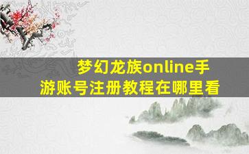 梦幻龙族online手游账号注册教程在哪里看