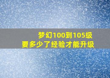 梦幻100到105级要多少了经验才能升级