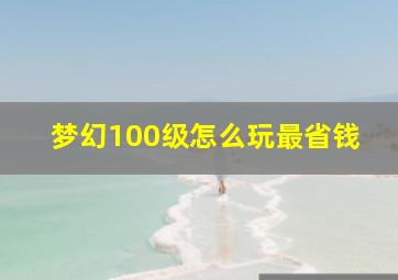 梦幻100级怎么玩最省钱