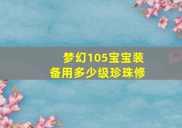 梦幻105宝宝装备用多少级珍珠修