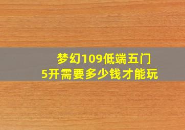 梦幻109低端五门5开需要多少钱才能玩