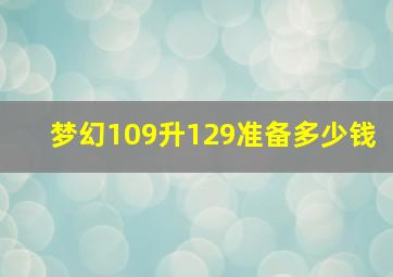 梦幻109升129准备多少钱