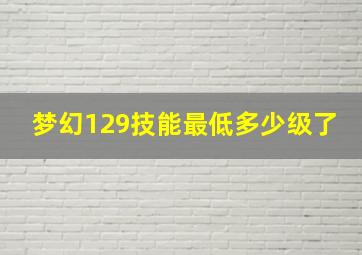 梦幻129技能最低多少级了