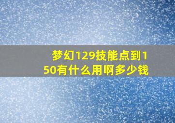 梦幻129技能点到150有什么用啊多少钱