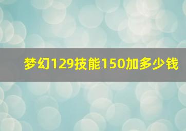 梦幻129技能150加多少钱