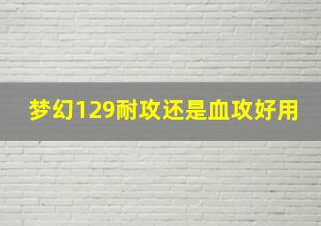 梦幻129耐攻还是血攻好用