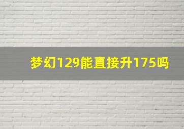 梦幻129能直接升175吗