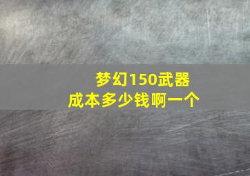 梦幻150武器成本多少钱啊一个