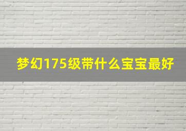 梦幻175级带什么宝宝最好