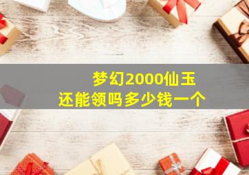 梦幻2000仙玉还能领吗多少钱一个