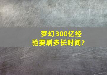 梦幻300亿经验要刷多长时间?