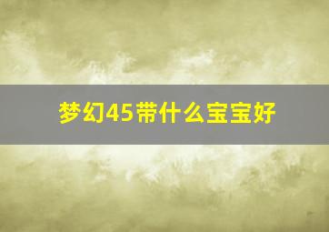 梦幻45带什么宝宝好