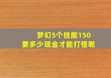 梦幻5个技能150要多少现金才能打怪呢