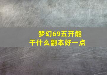 梦幻69五开能干什么副本好一点