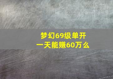 梦幻69级单开一天能赚60万么