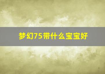 梦幻75带什么宝宝好