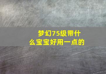 梦幻75级带什么宝宝好用一点的