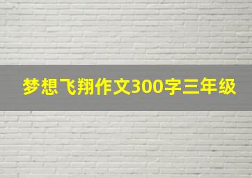 梦想飞翔作文300字三年级