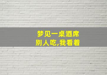 梦见一桌酒席别人吃,我看着