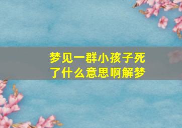 梦见一群小孩子死了什么意思啊解梦