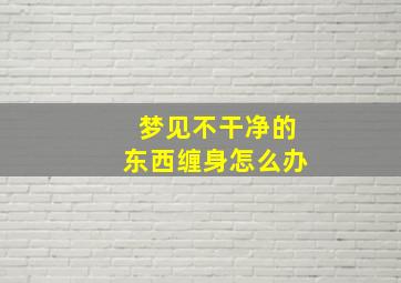 梦见不干净的东西缠身怎么办