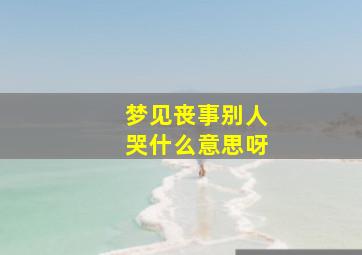 梦见丧事别人哭什么意思呀