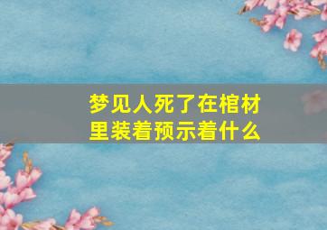 梦见人死了在棺材里装着预示着什么