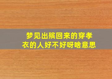 梦见出殡回来的穿孝衣的人好不好呀啥意思