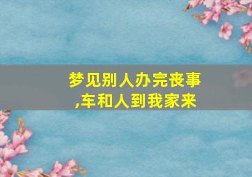 梦见别人办完丧事,车和人到我家来