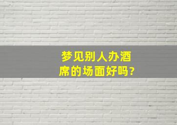 梦见别人办酒席的场面好吗?