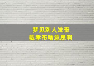 梦见别人发丧戴孝布啥意思啊