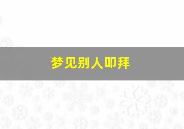 梦见别人叩拜