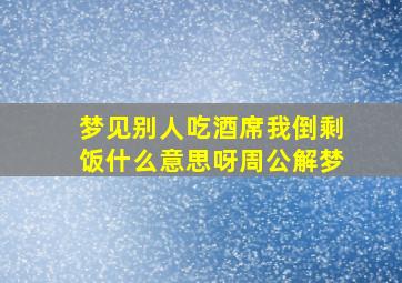 梦见别人吃酒席我倒剩饭什么意思呀周公解梦