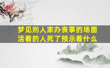 梦见别人家办丧事的场面活着的人死了预示着什么