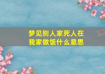 梦见别人家死人在我家做饭什么意思