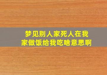 梦见别人家死人在我家做饭给我吃啥意思啊