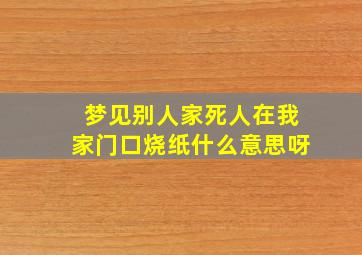 梦见别人家死人在我家门口烧纸什么意思呀