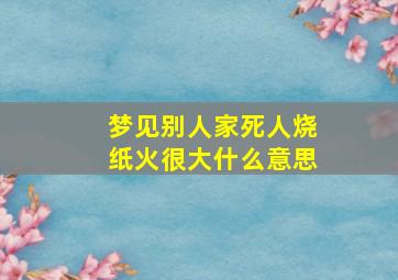 梦见别人家死人烧纸火很大什么意思