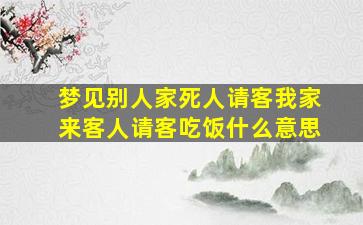 梦见别人家死人请客我家来客人请客吃饭什么意思