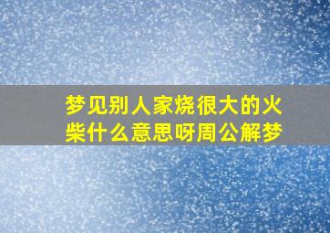 梦见别人家烧很大的火柴什么意思呀周公解梦