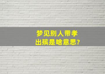 梦见别人带孝出殡是啥意思?