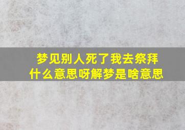 梦见别人死了我去祭拜什么意思呀解梦是啥意思