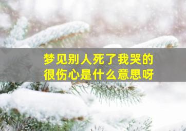 梦见别人死了我哭的很伤心是什么意思呀