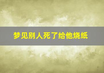 梦见别人死了给他烧纸