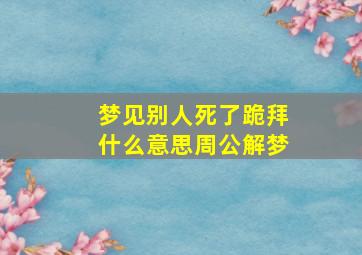 梦见别人死了跪拜什么意思周公解梦