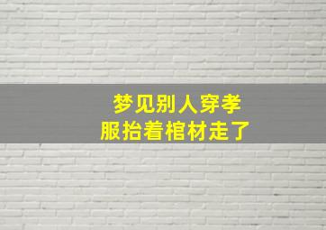 梦见别人穿孝服抬着棺材走了